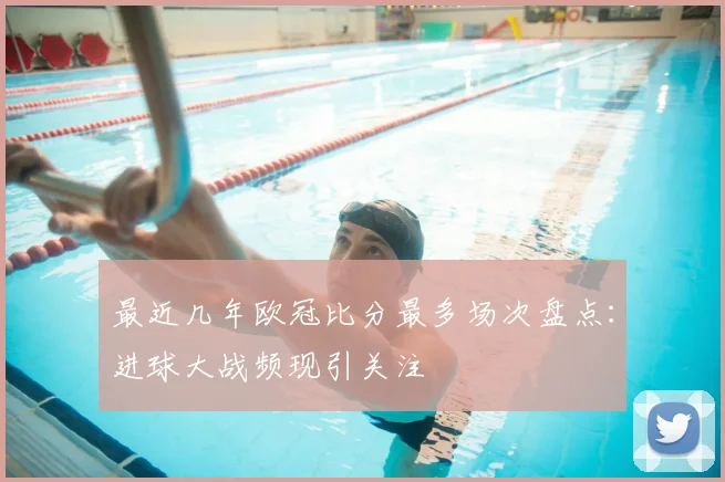 最近几年欧冠比分最多场次盘点：进球大战频现引关注