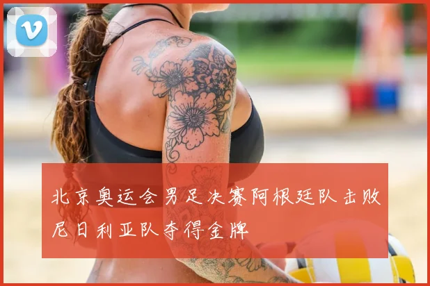 北京奥运会男足决赛阿根廷队击败尼日利亚队夺得金牌