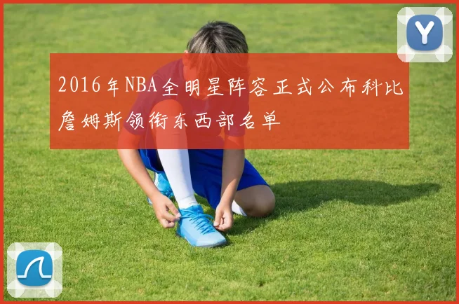 2016年NBA全明星阵容正式公布科比詹姆斯领衔东西部名单