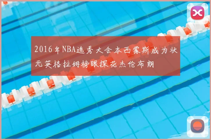 2016年NBA选秀大会本西蒙斯成为状元英格拉姆榜眼探花杰伦布朗