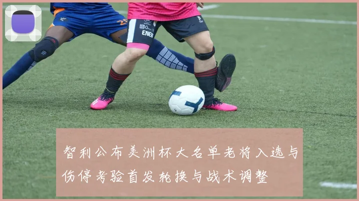 智利公布美洲杯大名单老将入选与伤停考验首发轮换与战术调整