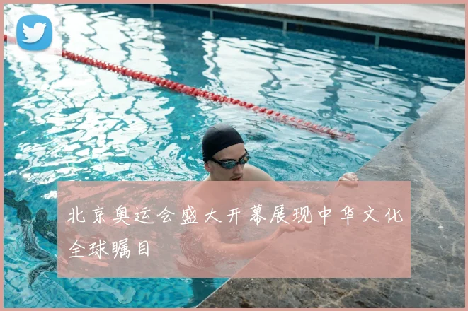 北京奥运会盛大开幕展现中华文化全球瞩目