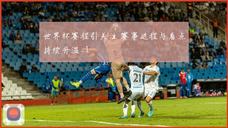 世界杯赛程引关注 赛事进程与看点持续升温_1