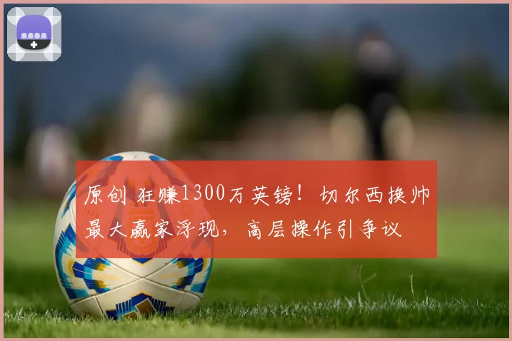 原创 狂赚1300万英镑！切尔西换帅最大赢家浮现，高层操作引争议