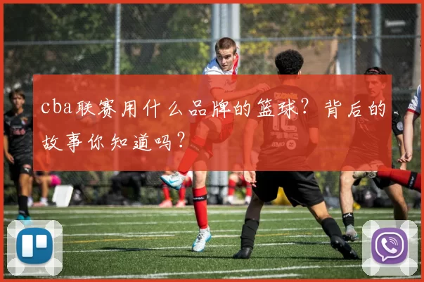 cba联赛用什么品牌的篮球?背后的故事你知道吗?