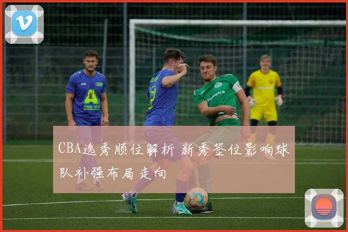 CBA选秀顺位解析 新秀签位影响球队补强布局走向