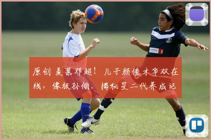 原创 羡慕邓超！儿子颜值才华双在线，像极孙俪。揭秘星二代养成记：孙俪的尊重式教育与邓超的陪伴式父爱，如何养出自信又优秀的“别人家孩子”