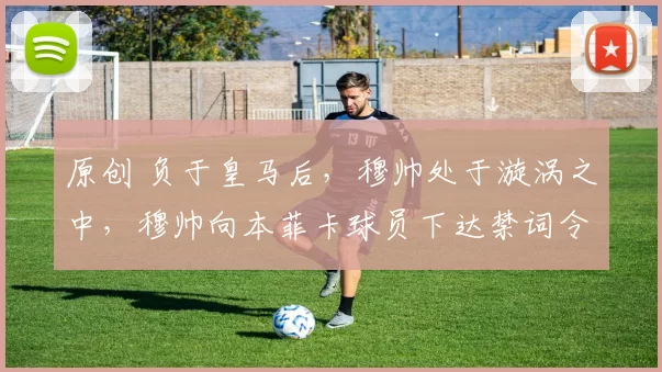 原创 负于皇马后,穆帅处于漩涡之中,穆帅向本菲卡球员下达禁词令