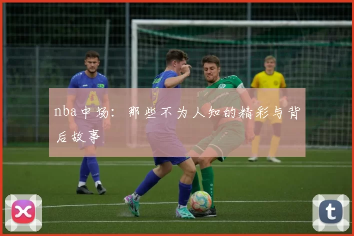 nba中场:那些不为人知的精彩与背后故事