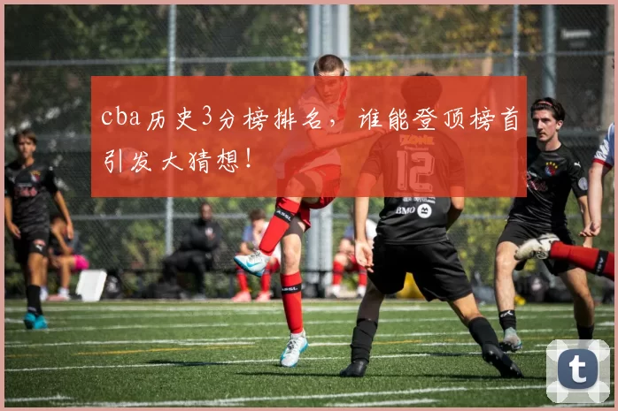 cba历史3分榜排名,谁能登顶榜首引发大猜想!