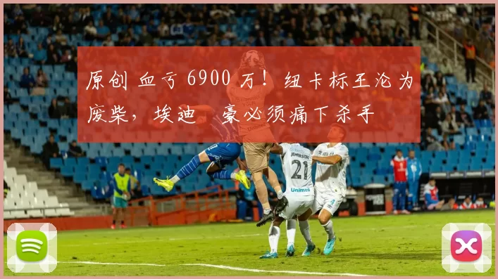 原创 血亏 6900 万!纽卡标王沦为废柴,埃迪・豪必须痛下杀手