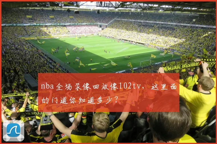 nba全场录像回放像102tv,这里面的门道你知道多少?