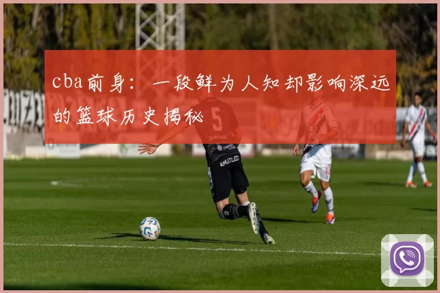 cba前身：一段鲜为人知却影响深远的篮球历史揭秘