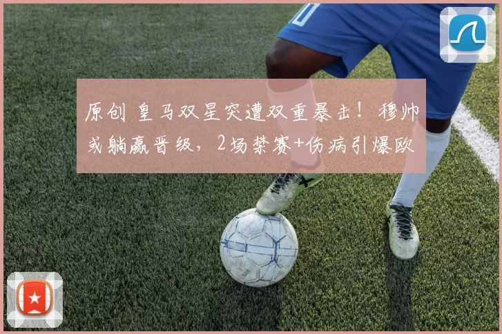 原创 皇马双星突遭双重暴击!穆帅或躺赢晋级,2场禁赛+伤病引爆欧冠悬念