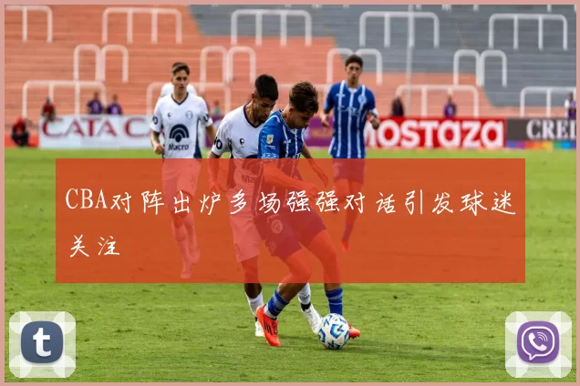 CBA对阵出炉多场强强对话引发球迷关注