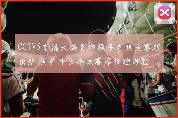 CCTV5直播大满贯四强争夺焦点赛程出炉 国乒冲击半决赛席位迎考验