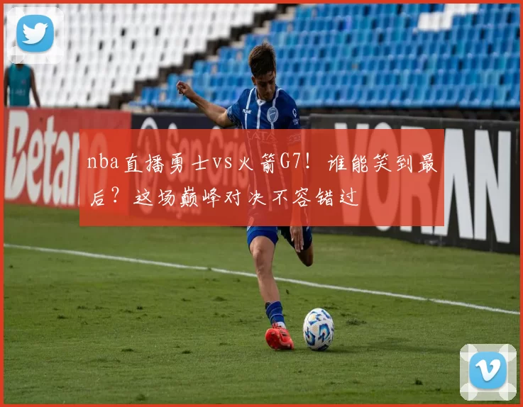 nba直播勇士vs火箭G7！谁能笑到最后？这场巅峰对决不容错过