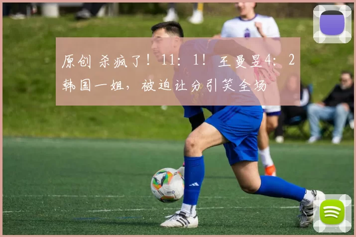 原创 杀疯了!11:1!王曼昱4:2韩国一姐,被迫让分引笑全场