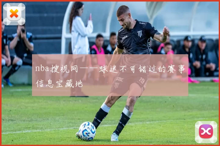 nba搜视网——球迷不可错过的赛事信息宝藏地