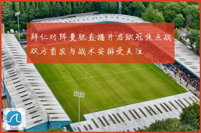拜仁对阵曼联直播开启欧冠焦点战双方首发与战术安排受关注