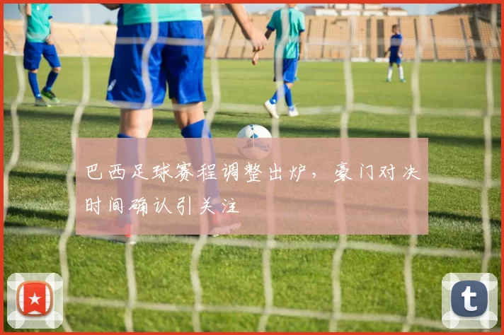 巴西足球赛程调整出炉，豪门对决时间确认引关注