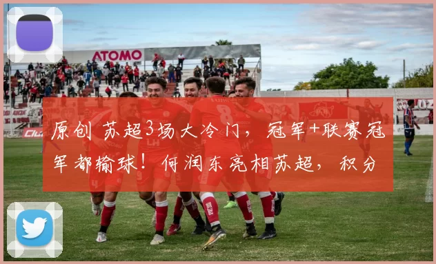 原创 苏超3场大冷门，冠军+联赛冠军都输球！何润东亮相苏超，积分如下