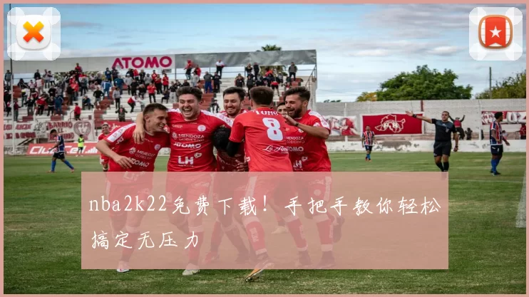 nba2k22免费下载!手把手教你轻松搞定无压力