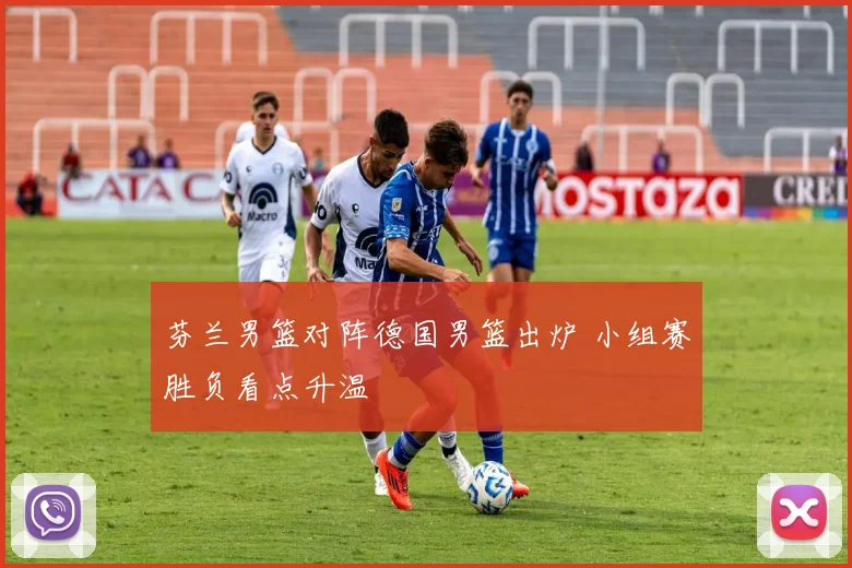 芬兰男篮对阵德国男篮出炉 小组赛胜负看点升温