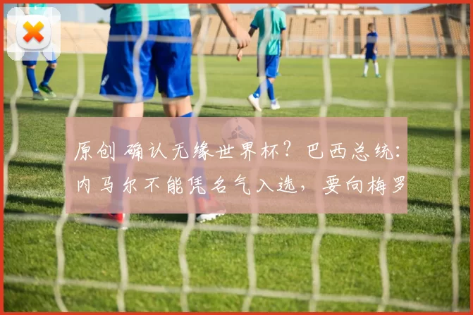 原创 确认无缘世界杯？巴西总统：内马尔不能凭名气入选，要向梅罗看齐