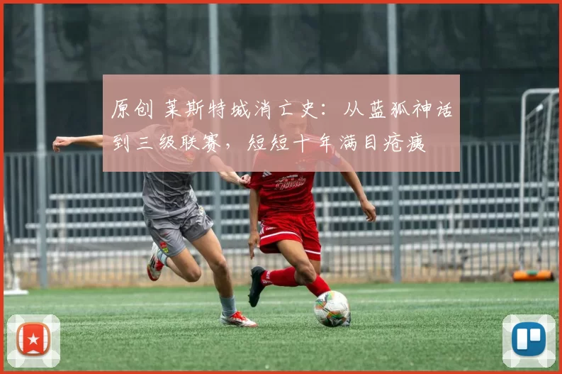 原创 莱斯特城消亡史：从蓝狐神话到三级联赛，短短十年满目疮痍