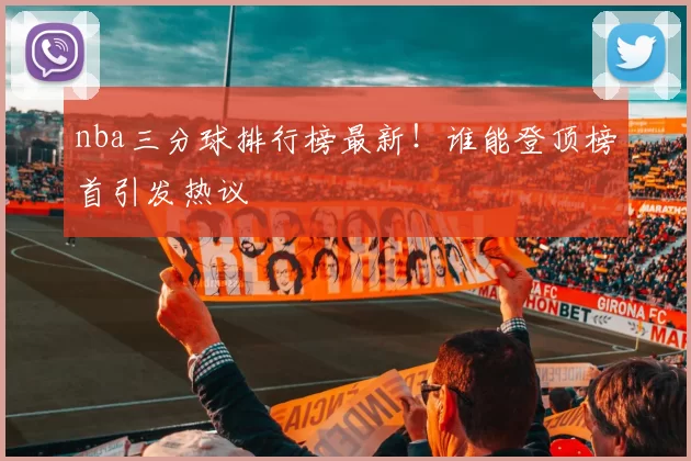 nba三分球排行榜最新！谁能登顶榜首引发热议