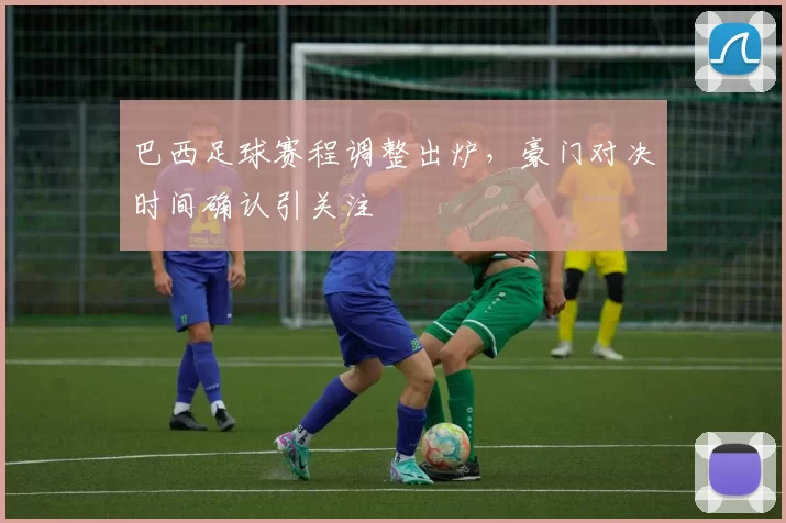 巴西足球赛程调整出炉，豪门对决时间确认引关注