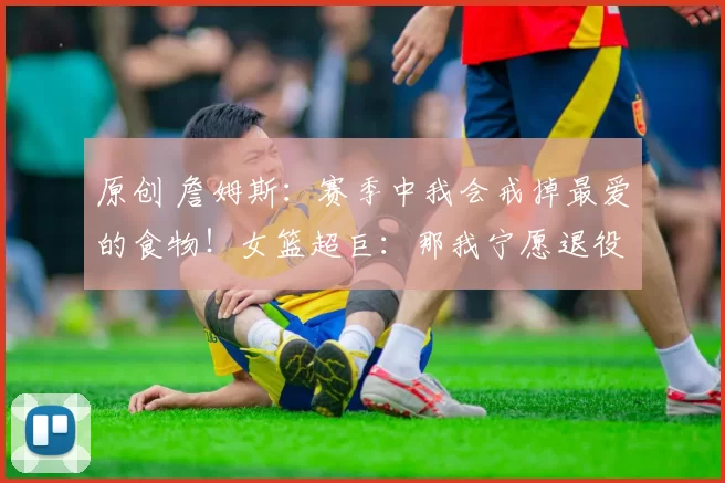 原创 詹姆斯:赛季中我会戒掉最爱的食物!女篮超巨:那我宁愿退役!