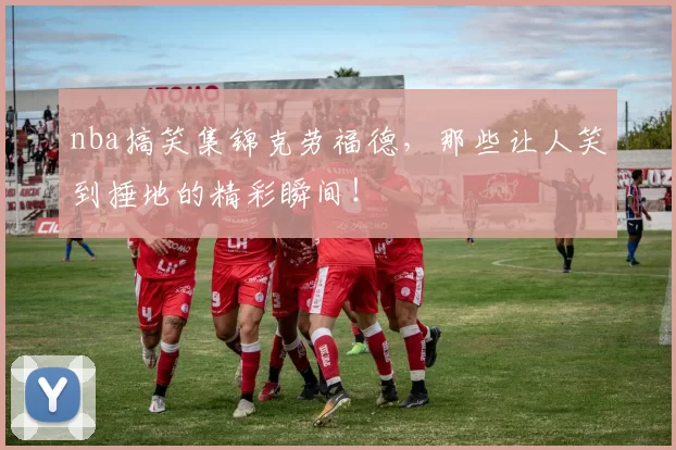 nba搞笑集锦克劳福德,那些让人笑到捶地的精彩瞬间!