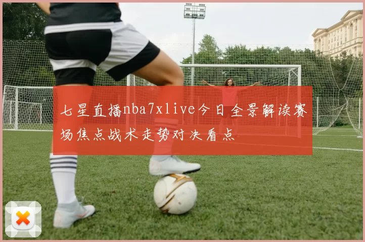 七星直播nba7xlive今日全景解读赛场焦点战术走势对决看点