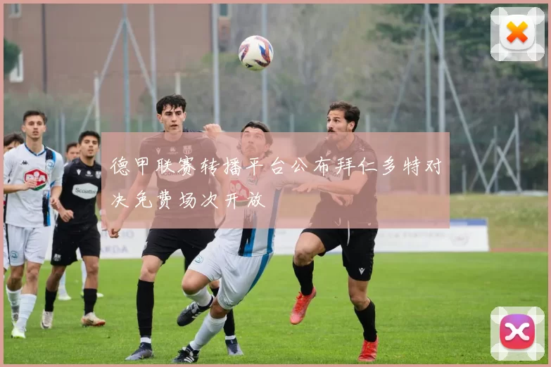 德甲联赛转播平台公布拜仁多特对决免费场次开放