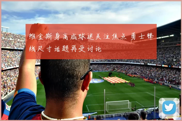 维金斯身高成球迷关注焦点 勇士锋线尺寸话题再受讨论