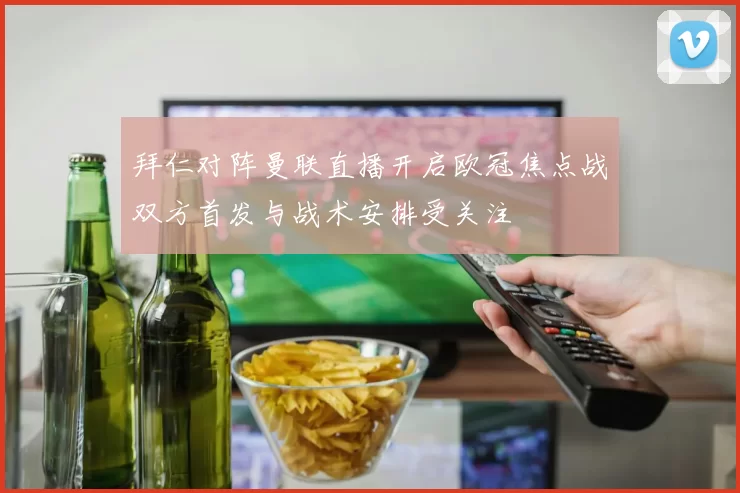 拜仁对阵曼联直播开启欧冠焦点战双方首发与战术安排受关注