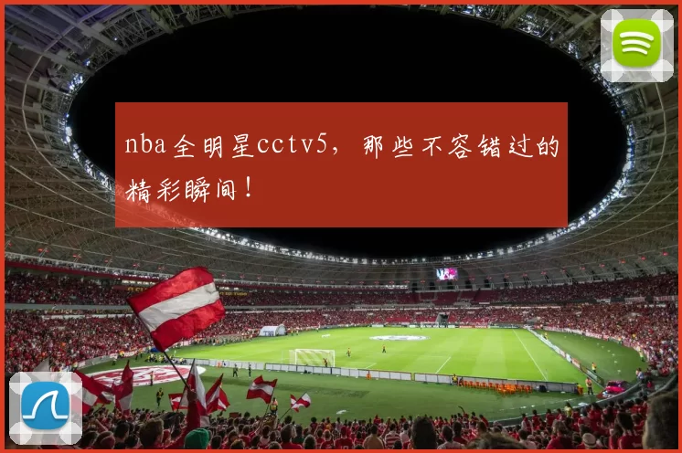 nba全明星cctv5,那些不容错过的精彩瞬间!