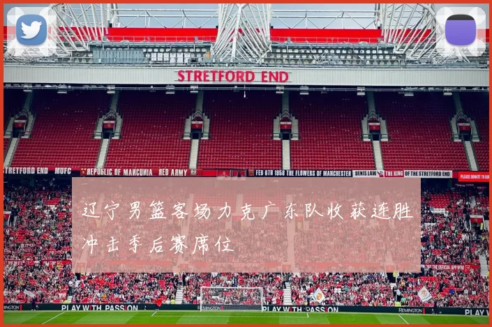 辽宁男篮客场力克广东队收获连胜冲击季后赛席位