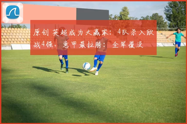 原创 英超成为大赢家：4队杀入欧战4强，意甲最拉胯：全军覆没