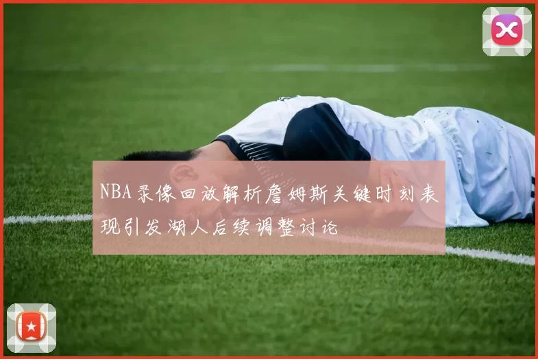 NBA录像回放解析詹姆斯关键时刻表现引发湖人后续调整讨论