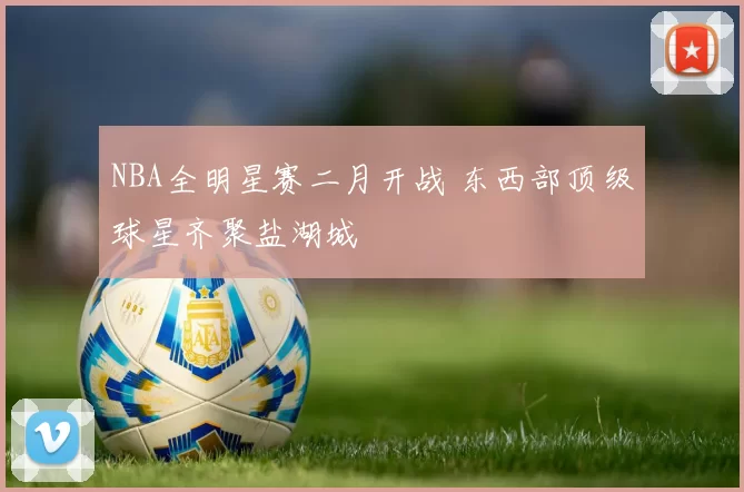 NBA全明星赛二月开战 东西部顶级球星齐聚盐湖城