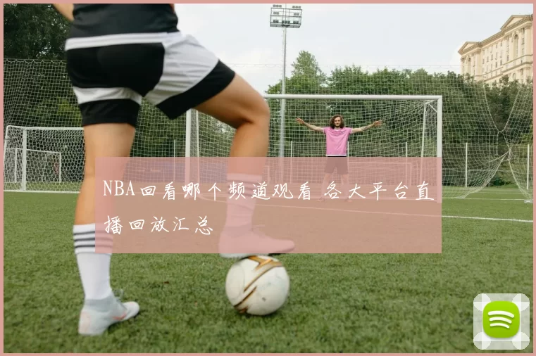 NBA回看哪个频道观看 各大平台直播回放汇总