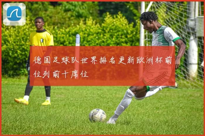 德国足球队世界排名更新欧洲杯前位列前十席位