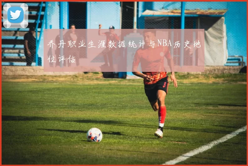 乔丹职业生涯数据统计与NBA历史地位评估