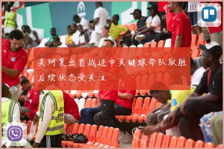 吴珂复出首战连中关键球带队取胜后续状态受关注