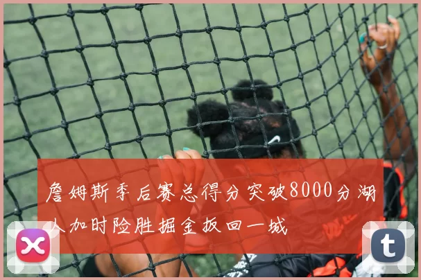 詹姆斯季后赛总得分突破8000分湖人加时险胜掘金扳回一城