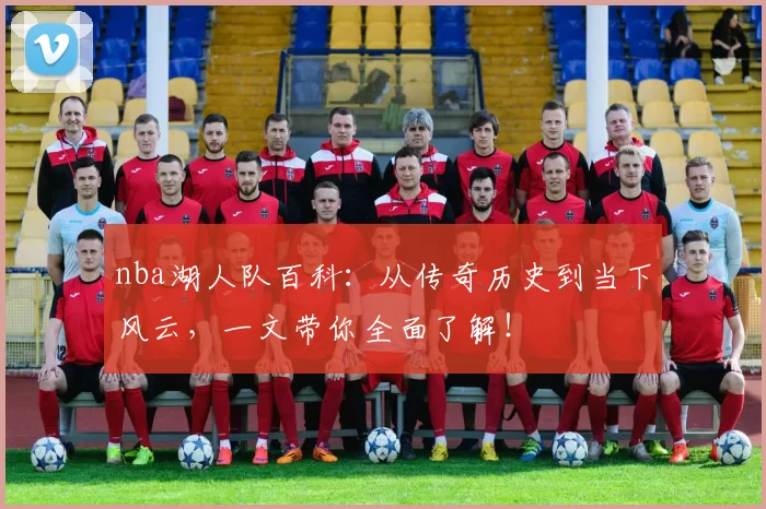 nba湖人队百科:从传奇历史到当下风云,一文带你全面了解!