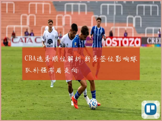 CBA选秀顺位解析 新秀签位影响球队补强布局走向